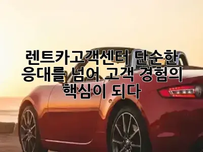 렌트카고객센터, 단순한 응대를 넘어 고객 경험의 핵심이 되다! ✨
