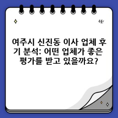 경기도 여주시 신진동 이사 업체 후기: 이사 서비스 선택 완벽 가이드