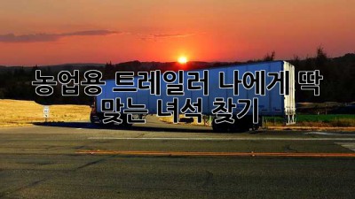 농업용 트레일러, 나에게 딱 맞는 녀석 찾기!